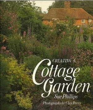 Creating a Cottage Garden by Sue Phillips, Clay Perry
