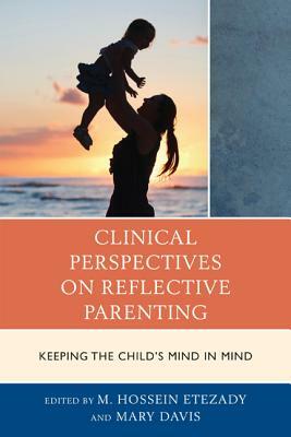 Clinical Perspectives on Reflective Parenting: Keeping the Child's Mind in Mind by Mary Davis, M. Hossein Etezady