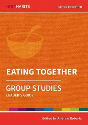 Holy Habits Group Studies: Eating Together: Leader's Guide by Andrew Francis, Inderjit Boghal, Deborah Humphries, Nell Goddard, Andrew Roberts