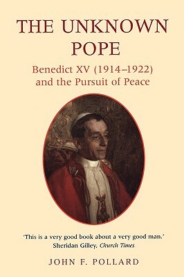 The Unknown Pope: Benedict XV (1914-1922) and the Pursuit of Peace by John F. Pollard