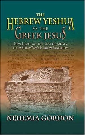 The Hebrew Yeshua vs. the Greek Jesus: New Light on the Seat of Moses from Shem-Tov's Hebrew Matthew by Nehemia Gordon, Nehemia Gordon