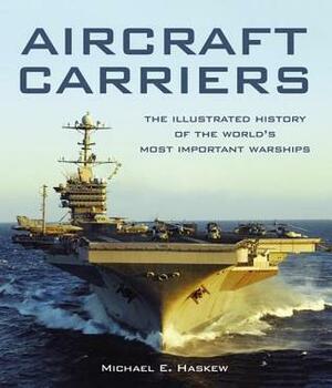 Aircraft Carriers: The Illustrated History of the World's Most Important Warships by Michael E. Haskew