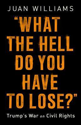 What the Hell Do You Have to Lose?: Trump's War on Civil Rights by Juan Williams