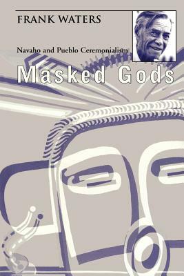 Masked Gods: Navaho & Pueblo Ceremonialism by Frank Waters