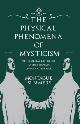 The Physical Phenomena of Mysticism - With Especial Reference to the Stigmata, Divine and Diabolic by Montague Summers