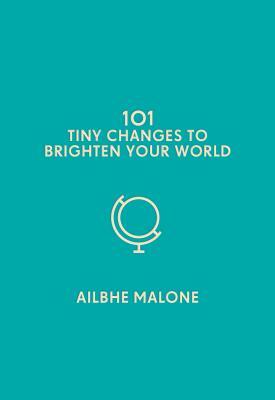 101 Tiny Changes to Brighten Your World by Ailbhe Malone