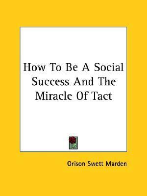 How To Be A Social Success And The Miracle Of Tact by Orison Swett Marden