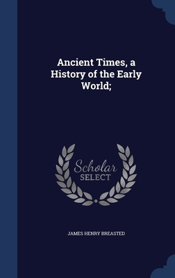 Ancient Times, a History of the Early World; by James Henry Breasted