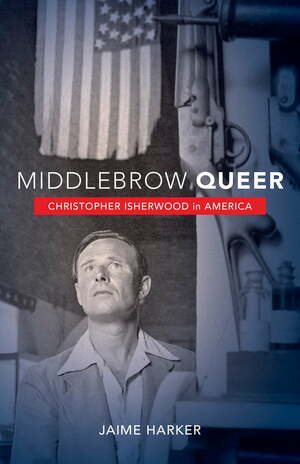 Middlebrow Queer: Christopher Isherwood in America by Jaime Harker