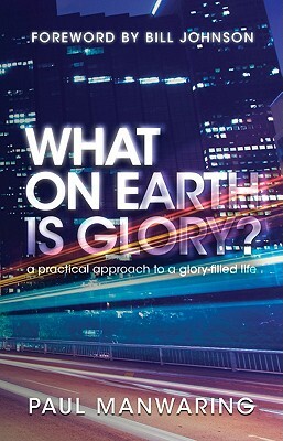 What on Earth Is Glory?: A Practical Approach to a Glory-Filled Life by Paul Manwaring