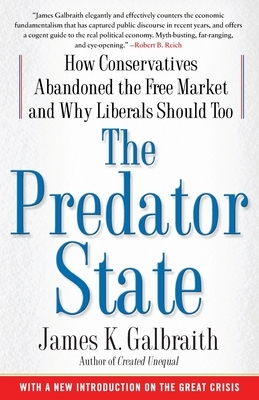 The Predator State: How Conservatives Abandoned the Free Market and Why Liberals Should Too by James K. Galbraith