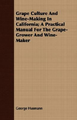 Grape Culture and Wine-Making in California; A Practical Manual for the Grape-Grower and Wine-Maker by George Husmann