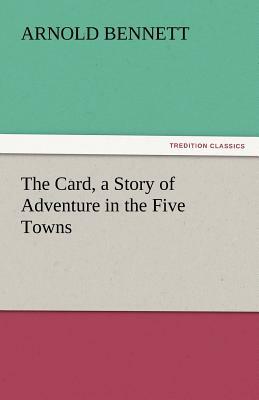 The Card, a Story of Adventure in the Five Towns by Arnold Bennett