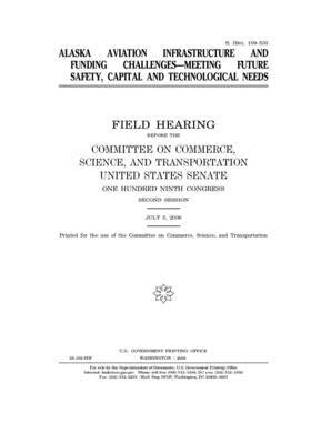 Alaska aviation infrastructure and funding challenges, meeting future safety, capital, and technological needs by United States Congress, United States Senate, Committee on Commerce Science (senate)