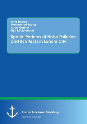 Spatial Patterns of Noise Pollution and its Effects in Lahore City by Abdul Ghaffar, Muhammad Shafiq, Isma Younes