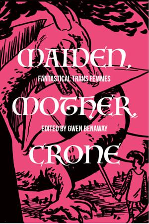 Maiden, Mother, and Crone: Fantastical Trans Femmes by Gwen Benaway, Gwen Benaway
