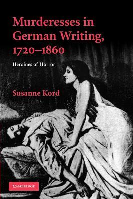 Murderesses in German Writing, 1720-1860: Heroines of Horror by Susanne Kord