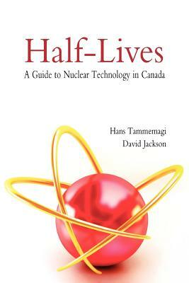 Half-Lives: A Guide to Nuclear Technology in Canada by Hans Tammemagi, David Jackson