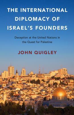 The International Diplomacy of Israel's Founders: Deception at the United Nations in the Quest for Palestine by John Quigley