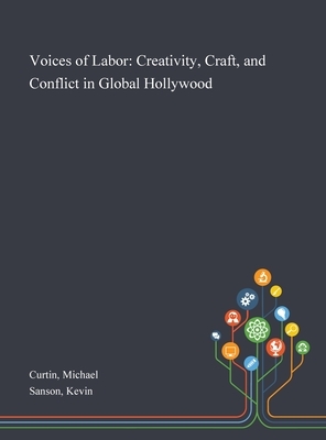 Voices of Labor: Creativity, Craft, and Conflict in Global Hollywood by Michael Curtin, Kevin Sanson