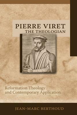 Pierre Viret the Theologian: Reformation Theology and Contemporary Application by Jean-Marc Berthoud