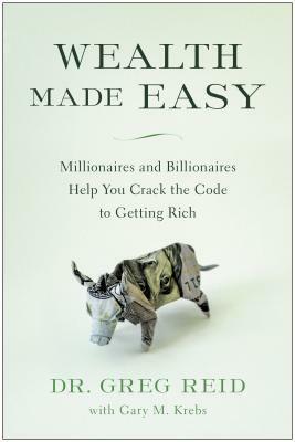 Wealth Made Easy: Millionaires and Billionaires Help You Crack the Code to Getting Rich by Greg Reid, Gary Krebs