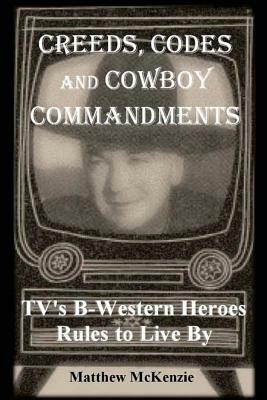 Creeds, Codes and Cowboy Commandments: Tv's B-Western Heroes Rules to Live by by Matthew McKenzie