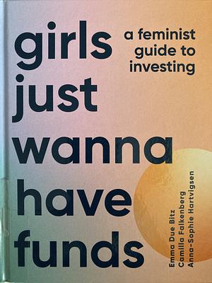Girls Just Wanna Have Funds: A Feminist's Guide to Investing by Camilla Falkenberg, Emma Due Bitz, Anna-Sophie Hartvigsen