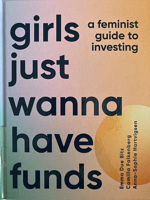 Girls Just Wanna Have Funds: A Feminist's Guide to Investing by Anna-Sophie Hartvigsen, Camilla Falkenberg, Emma Due Bitz