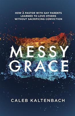 Messy Grace: How a Pastor with Gay Parents Learned to Love Others Without Sacrificing Conviction by Caleb Kaltenbach