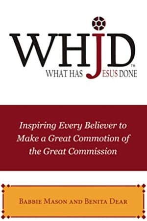 WHJD What Has Jesus Done: Inspiring Every Believer to Make a Great Commotion of the Great Commission by Babbie Mason, Benita Dear