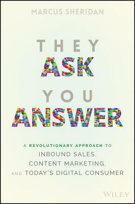 They Ask, You Answer: A Revolutionary Approach to Inbound Sales, Content Marketing, and Today's Digital Consumer by Marcus Sheridan