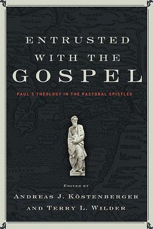 Entrusted with the Gospel: Paul's Theology in the Pastoral Epistles by Andreas J. Köstenberger, Andreas J. Köstenberger, Terry L. Wilder, Chiao Ek Ho