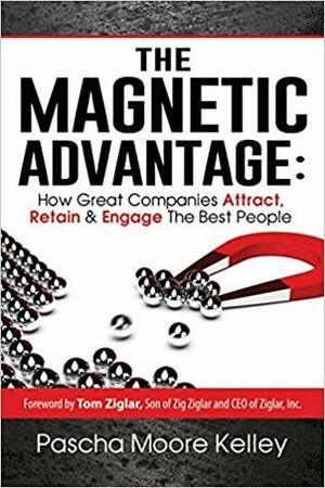 The Magnetic Advantage: How Great Companies Attract, Retain & Engage The Best People by Pascha Moore Kelley, Tom Ziglar