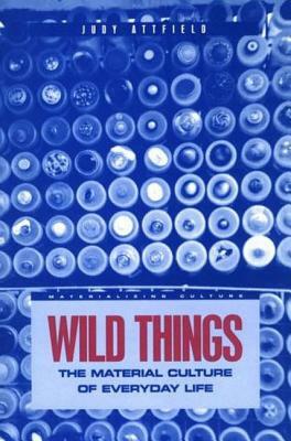 Wild Things: The Material Culture of Everyday Life by Judith Attfield