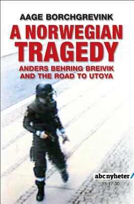 A Norwegian Tragedy: Anders Behring Breivik and the Massacre on Utøya by Aage Borchgrevink