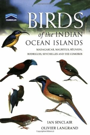 Birds of the Indian Ocean Islands : Madagascar, Mauritius, Reunion, Rodrigues, Seychelles and the Comoros by Ian Sinclair
