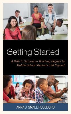 Getting Started: A Path to Success to Teaching English to Middle School Students and Beyond by Anna J. Small Roseboro