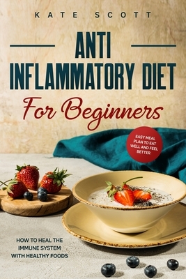 Anti Inflammatory Diet For Beginners: How to heal your immune system with healthy foods - Easy Meal Plan to Eat Well and Feel Better by Kate Scott