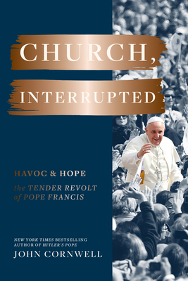 Church, Interrupted: Havoc & Hope: The Tender Revolt of Pope Francis by John Cornwell