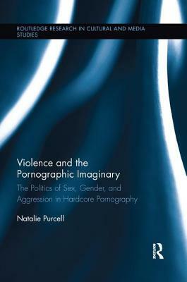 Violence and the Pornographic Imaginary: The Politics of Sex, Gender, and Aggression in Hardcore Pornography by Natalie Purcell
