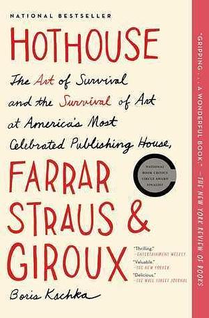 Hothouse: The Art of Survival and the Survival of Art at America's Most Celebrated Publishing House, Farrar, Straus, & Giroux by Boris Kachka, Boris Kachka
