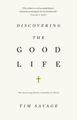 Discovering the Good Life: The Surprising Riches Available in Christ by Tim Savage