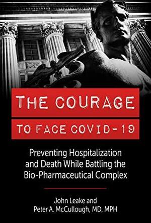 The Courage to Face Covid-19: Preventing Hospitalization and Death While Battling the Bio-Pharmaceutical Complex by John Leake, Peter A. McCullough