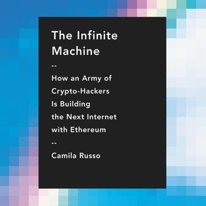 The Infinite Machine: How an Army of Crypto-Hackers Is Building the Next Internet with Ethereum by Camila Russo