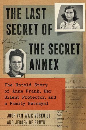 The Last Secret of the Secret Annex: The Untold Story of Anne Frank, Her Silent Protector, and a Family Betrayal by Joop van Wijk-Voskuijl, Jeroen De Bruyn