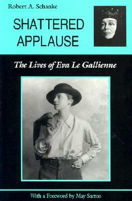 Shattered Applause: The Lives of Eva Le Gallienne by May Sarton, Robert A. Schanke