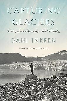 Capturing Glaciers: A History of Repeat Photography and Global Warming by Dani Inkpen