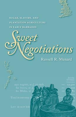 Sweet Negotiations: Sugar, Slavery, and Plantation Agriculture in Early Barbados by Russell R. Menard