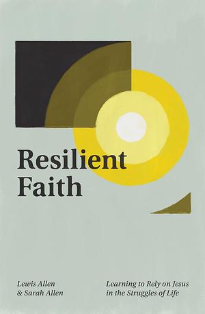 Resilient Faith: Learning to Rely on Jesus in the Struggles of Life by Sarah Allen, Lewis Allen